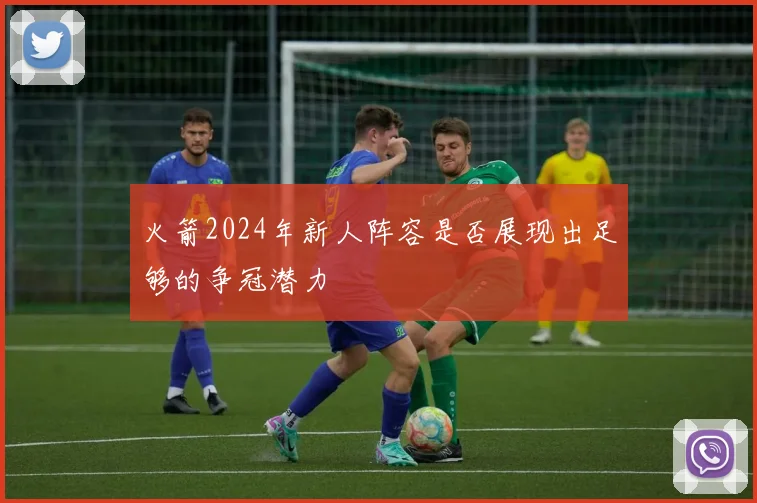 火箭2024年新人阵容是否展现出足够的争冠潜力