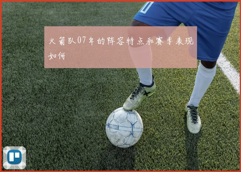 火箭队07年的阵容特点和赛季表现如何