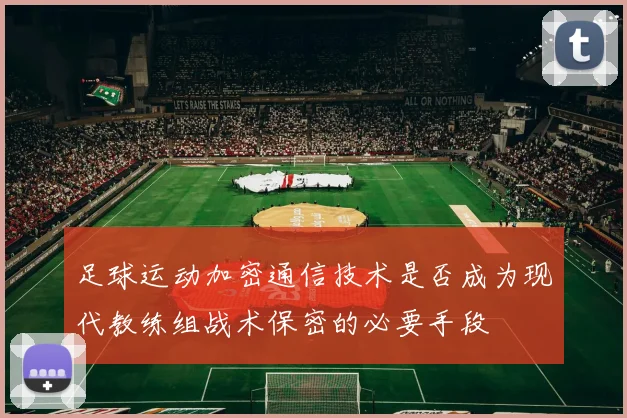 足球运动加密通信技术是否成为现代教练组战术保密的必要手段