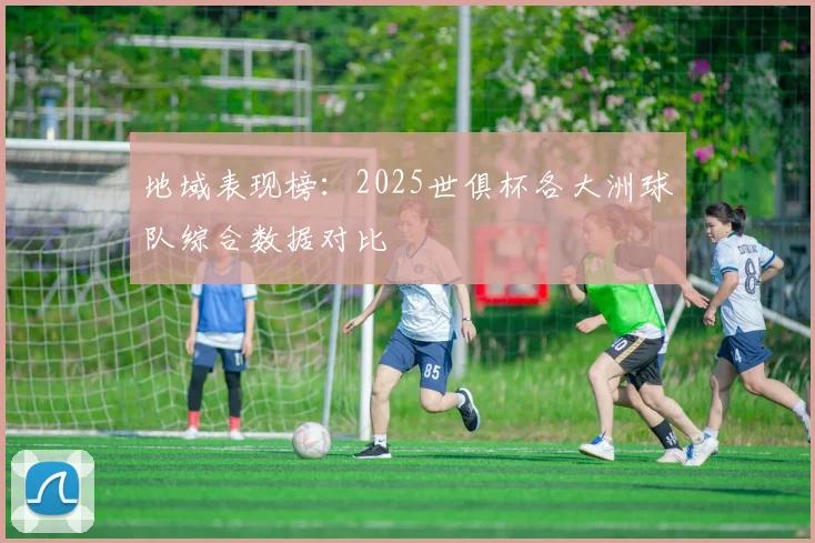 地域表现榜：2025世俱杯各大洲球队综合数据对比