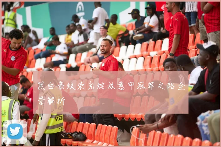 黑白条纹荣光绽放意甲冠军之路全景解析