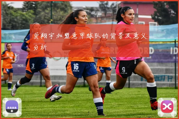 龚翔宇加盟意甲球队的背景及意义分析