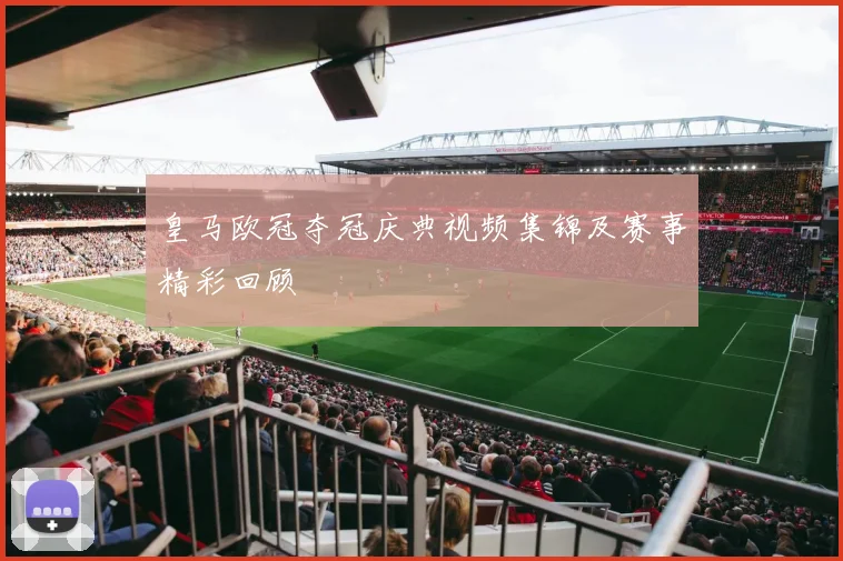 皇马欧冠夺冠庆典视频集锦及赛事精彩回顾
