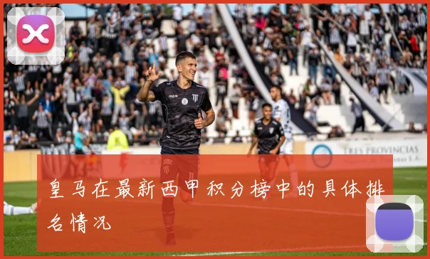 皇马在最新西甲积分榜中的具体排名情况